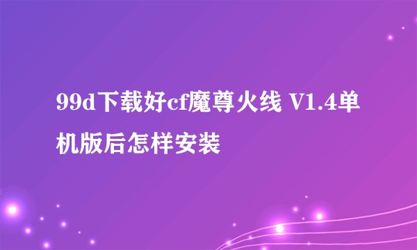 99d下载好cf魔尊火线 V1.4单机版后怎样安装