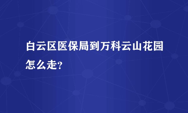 白云区医保局到万科云山花园怎么走？
