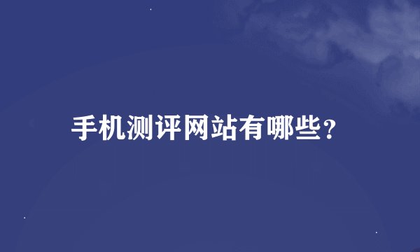 手机测评网站有哪些？