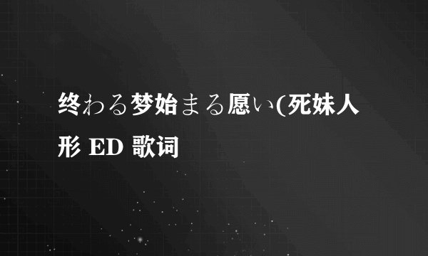 终わる梦始まる愿い(死妹人形 ED 歌词