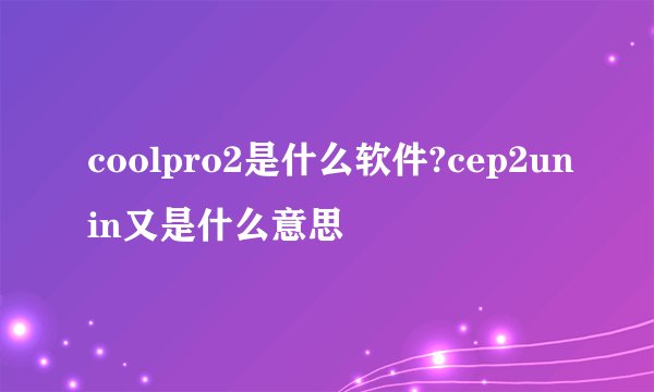 coolpro2是什么软件?cep2unin又是什么意思