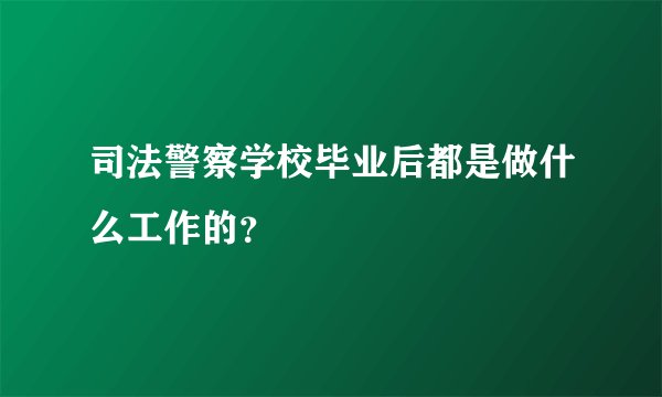 司法警察学校毕业后都是做什么工作的？