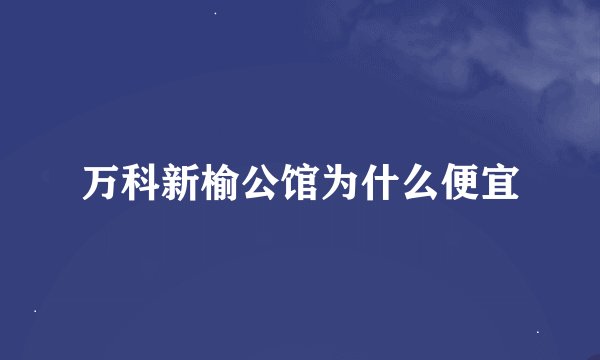 万科新榆公馆为什么便宜