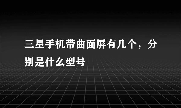 三星手机带曲面屏有几个，分别是什么型号
