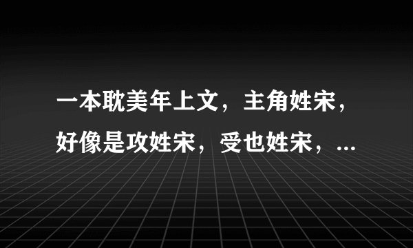 一本耽美年上文，主角姓宋，好像是攻姓宋，受也姓宋，受小时候叫末谅