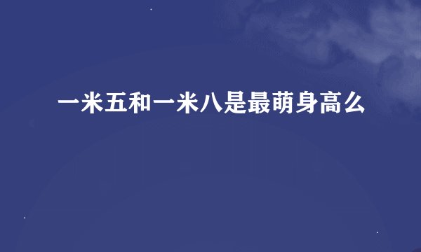 一米五和一米八是最萌身高么