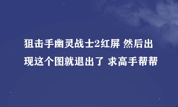 狙击手幽灵战士2红屏 然后出现这个图就退出了 求高手帮帮