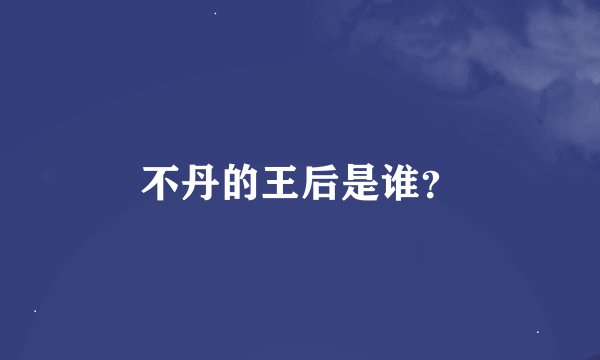 不丹的王后是谁？
