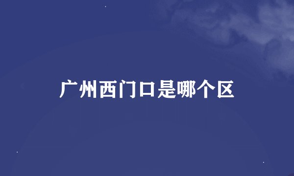 广州西门口是哪个区