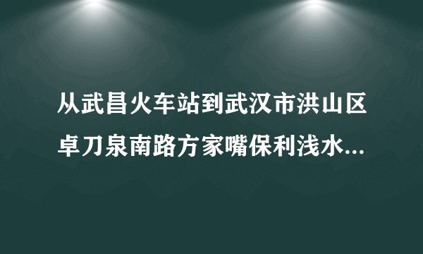 从武昌火车站到武汉市洪山区卓刀泉南路方家嘴保利浅水湾坐什么车？