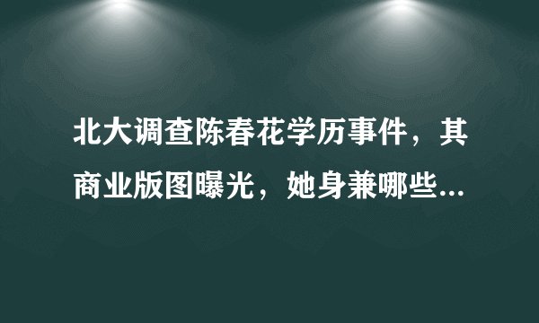 北大调查陈春花学历事件，其商业版图曝光，她身兼哪些重要职位？