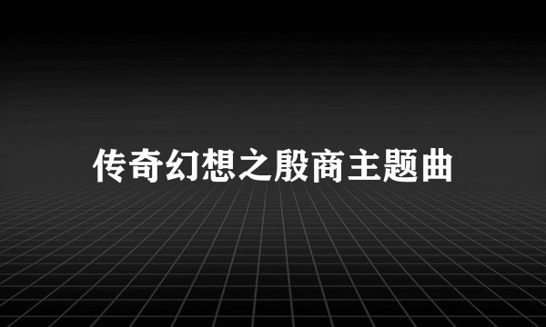 传奇幻想之殷商主题曲