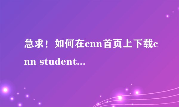急求！如何在cnn首页上下载cnn student news？