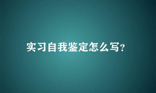 实习自我鉴定怎么写？
