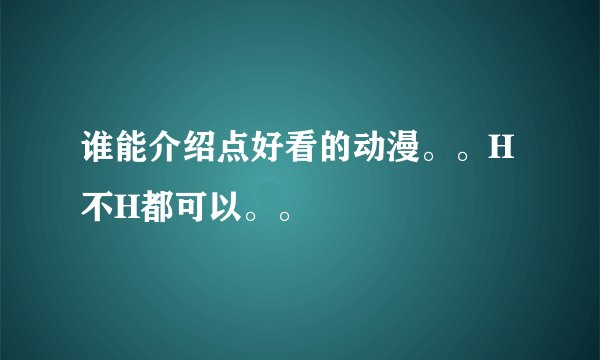 谁能介绍点好看的动漫。。H不H都可以。。