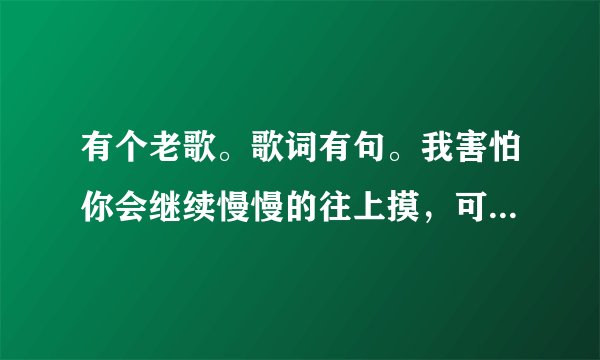 有个老歌。歌词有句。我害怕你会继续慢慢的往上摸，可不可以先告诉我。哪位大神告诉这歌叫什么名字