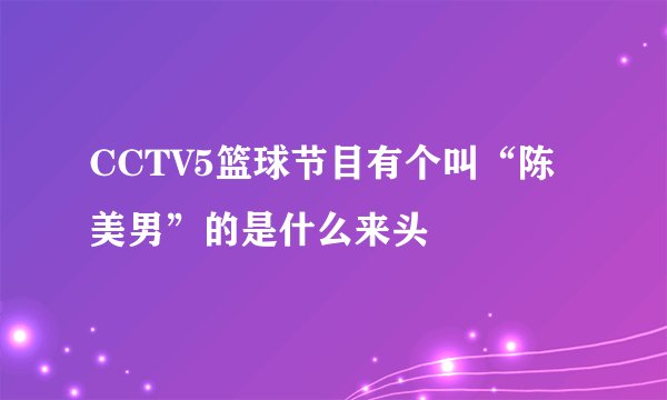 CCTV5篮球节目有个叫“陈美男”的是什么来头