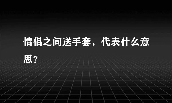 情侣之间送手套，代表什么意思？