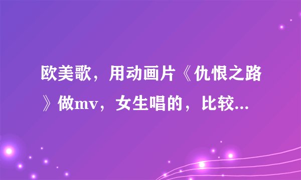 欧美歌，用动画片《仇恨之路》做mv，女生唱的，比较空灵的感觉，A站上有，现在找不到了。