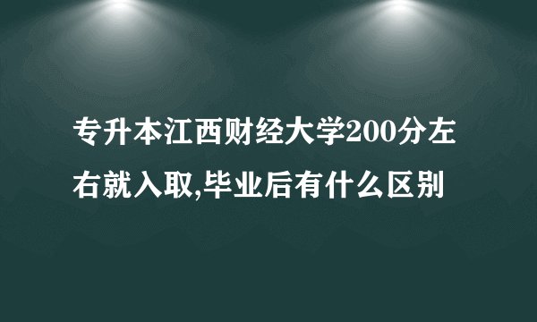 专升本江西财经大学200分左右就入取,毕业后有什么区别