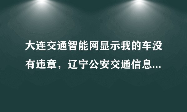 大连交通智能网显示我的车没有违章，辽宁公安交通信息网却有记载，咋回事？ 怎么知道在哪里违章？
