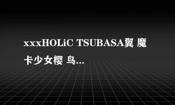 xxxHOLiC TSUBASA翼 魔卡少女樱 鸟笼国的公主 东京默示录 翼 春雷记有什么关系。。。我纠结了。。。