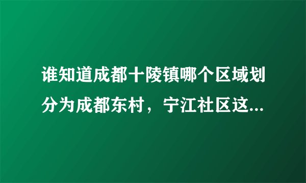 谁知道成都十陵镇哪个区域划分为成都东村，宁江社区这一片以后归属那个区