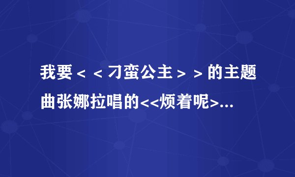 我要＜＜刁蛮公主＞＞的主题曲张娜拉唱的<<烦着呢>>的歌词.