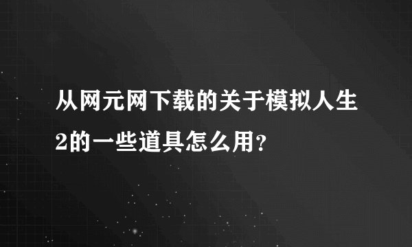 从网元网下载的关于模拟人生2的一些道具怎么用？