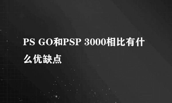 PS GO和PSP 3000相比有什么优缺点