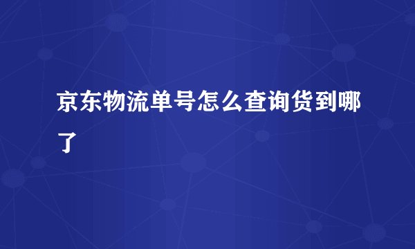 京东物流单号怎么查询货到哪了