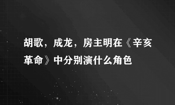 胡歌，成龙，房主明在《辛亥革命》中分别演什么角色