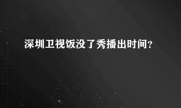 深圳卫视饭没了秀播出时间？