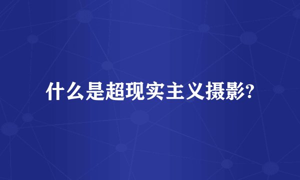 什么是超现实主义摄影?