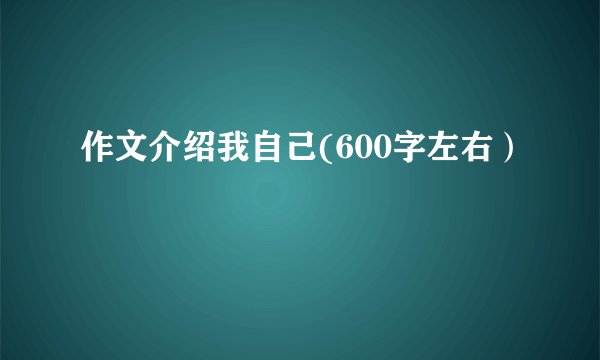 作文介绍我自己(600字左右）