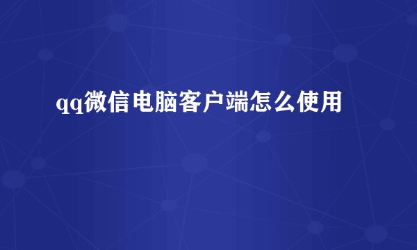 qq微信电脑客户端怎么使用