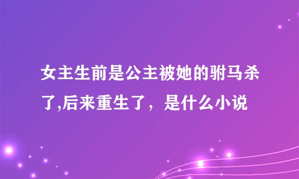 女主生前是公主被她的驸马杀了,后来重生了，是什么小说