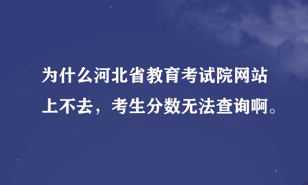 为什么河北省教育考试院网站上不去，考生分数无法查询啊。