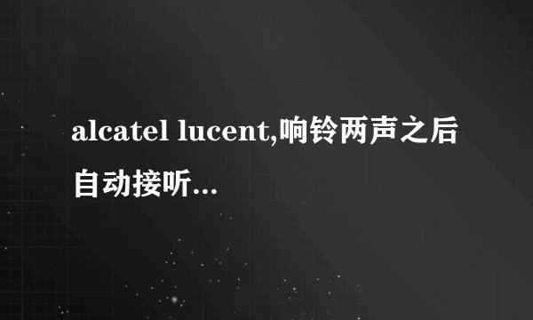 alcatel lucent,响铃两声之后自动接听怎么解决