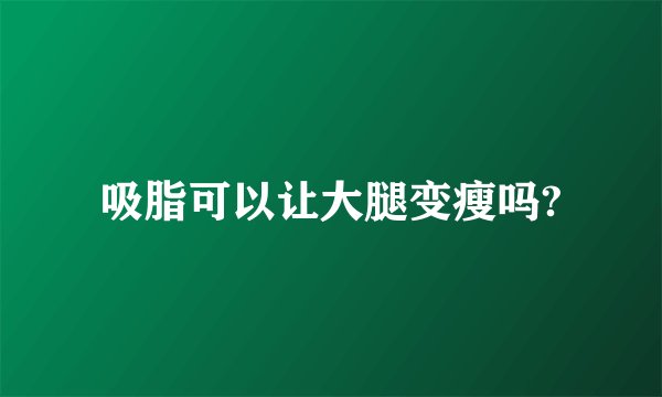 吸脂可以让大腿变瘦吗?