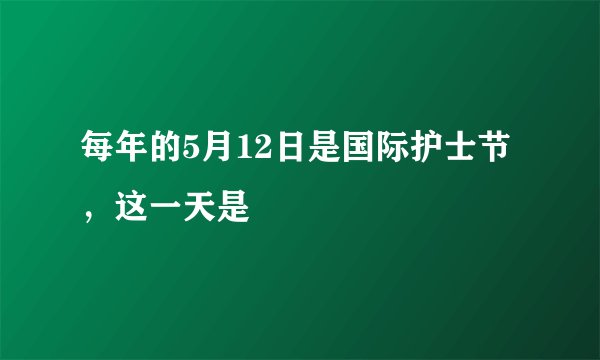 每年的5月12日是国际护士节，这一天是