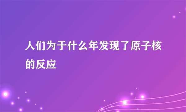 人们为于什么年发现了原子核的反应