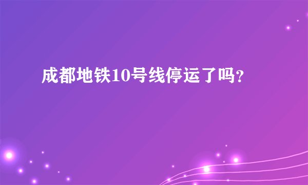成都地铁10号线停运了吗？