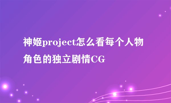 神姬project怎么看每个人物角色的独立剧情CG