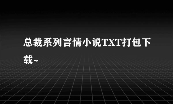 总裁系列言情小说TXT打包下载~