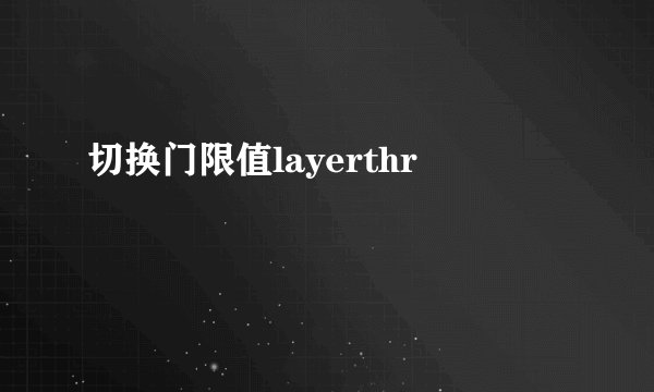 切换门限值layerthr