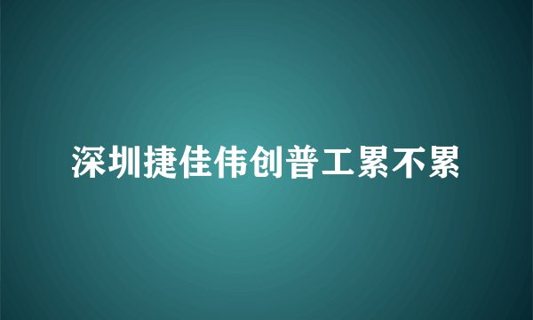 深圳捷佳伟创普工累不累