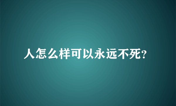 人怎么样可以永远不死？