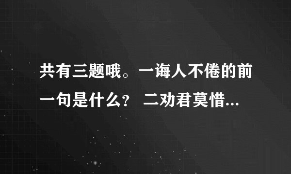 共有三题哦。一诲人不倦的前一句是什么？ 二劝君莫惜金镂衣，劝君惜取什么？ 三少年易学老难成