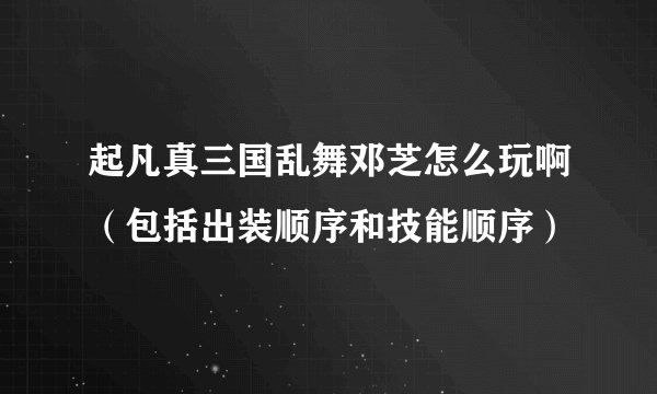 起凡真三国乱舞邓芝怎么玩啊（包括出装顺序和技能顺序）